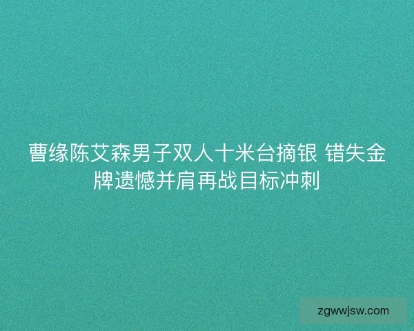 曹缘陈艾森男子双人十米台摘银 错失金牌遗憾并肩再战目标冲刺