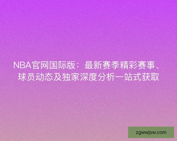 NBA官网国际版：最新赛季精彩赛事、球员动态及独家深度分析一站式获取