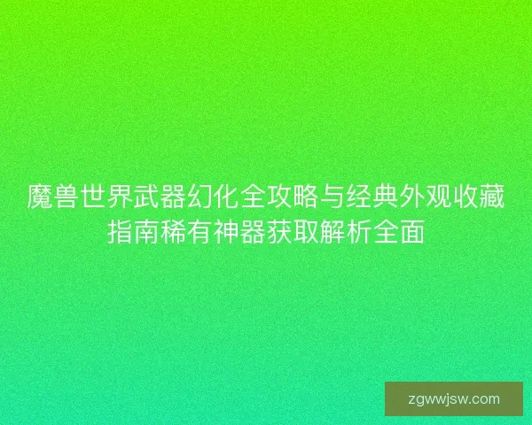 魔兽世界武器幻化全攻略与经典外观收藏指南稀有神器获取解析全面