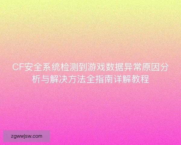 CF安全系统检测到游戏数据异常原因分析与解决方法全指南详解教程