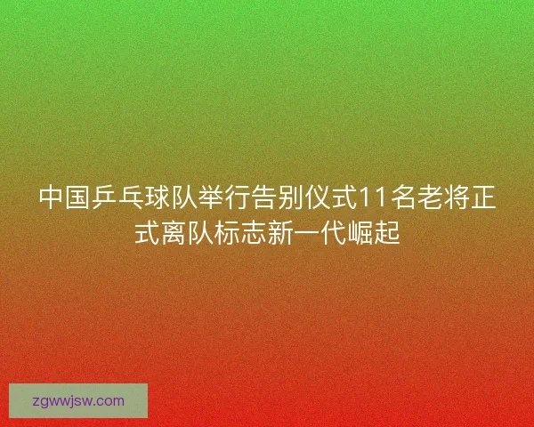 中国乒乓球队举行告别仪式11名老将正式离队标志新一代崛起