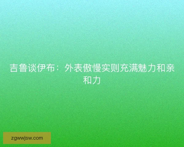 吉鲁谈伊布：外表傲慢实则充满魅力和亲和力