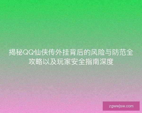 揭秘QQ仙侠传外挂背后的风险与防范全攻略以及玩家安全指南深度