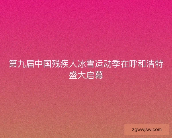 第九届中国残疾人冰雪运动季在呼和浩特盛大启幕