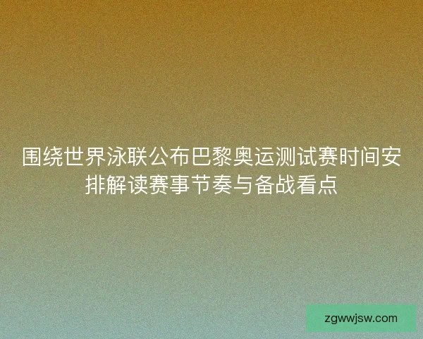 围绕世界泳联公布巴黎奥运测试赛时间安排解读赛事节奏与备战看点