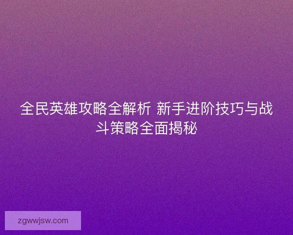 全民英雄攻略全解析 新手进阶技巧与战斗策略全面揭秘