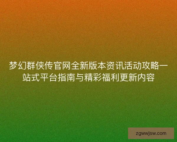 梦幻群侠传官网全新版本资讯活动攻略一站式平台指南与精彩福利更新内容
