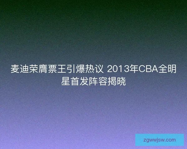 麦迪荣膺票王引爆热议 2013年CBA全明星首发阵容揭晓