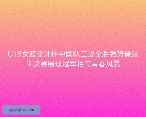 U18女篮亚洲杯中国队三战全胜强势晋级半决赛展现冠军相与青春风暴