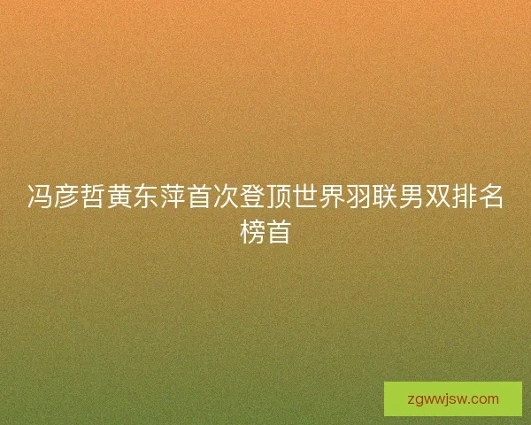冯彦哲黄东萍首次登顶世界羽联男双排名榜首